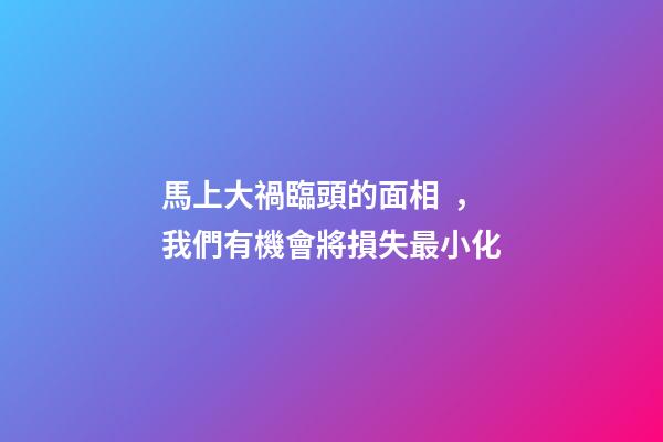 馬上大禍臨頭的面相，我們有機會將損失最小化